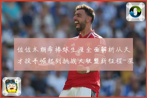 佐佐木朗希棒球生涯全面解析从天才投手崛起到挑战大联盟新征程-深度解析