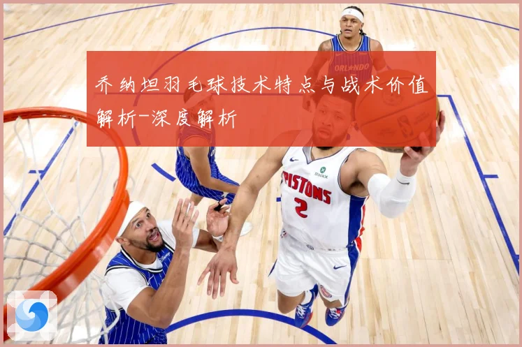 乔纳坦羽毛球技术特点与战术价值解析-深度解析