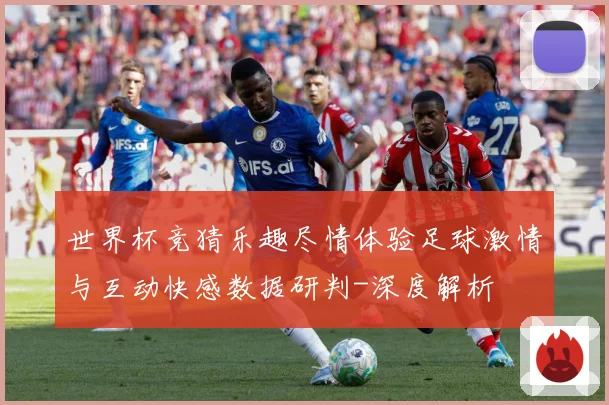 世界杯竞猜乐趣尽情体验足球激情与互动快感数据研判-深度解析