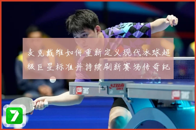 麦克戴维如何重新定义现代冰球超级巨星标准并持续刷新赛场传奇纪录-深度解析