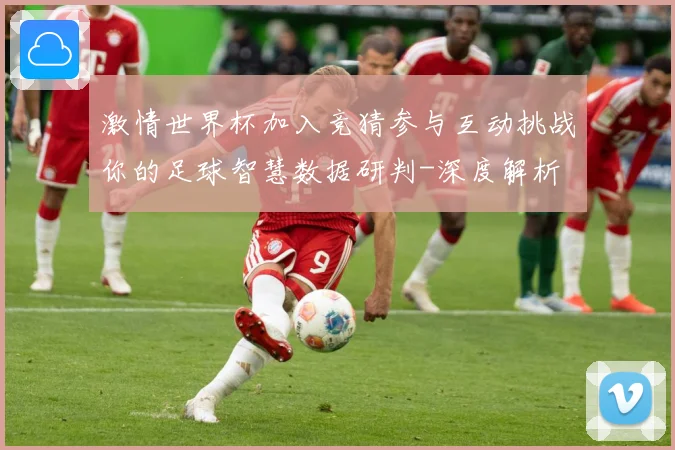 激情世界杯加入竞猜参与互动挑战你的足球智慧数据研判-深度解析