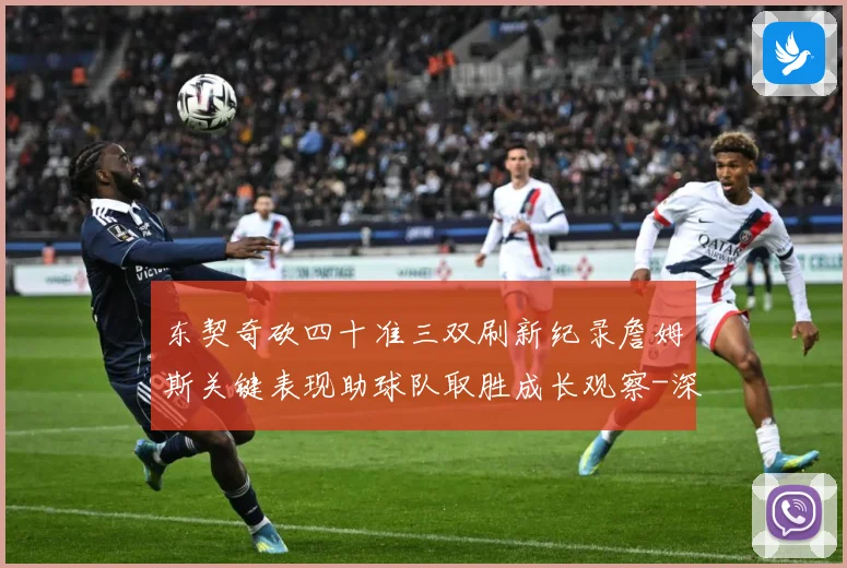 东契奇砍四十准三双刷新纪录詹姆斯关键表现助球队取胜成长观察-深度解析