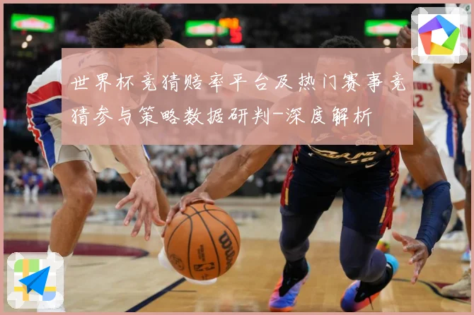 世界杯竞猜赔率平台及热门赛事竞猜参与策略数据研判-深度解析