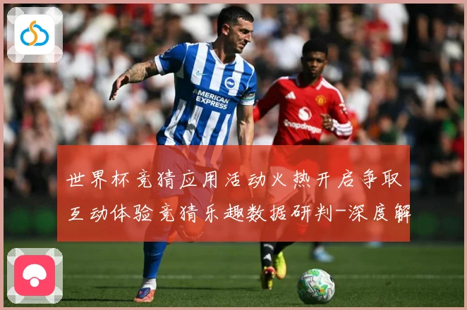 世界杯竞猜应用活动火热开启争取互动体验竞猜乐趣数据研判-深度解析