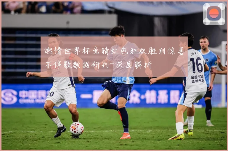燃情世界杯竞猜红包狂欢胜利惊喜不停歇数据研判-深度解析