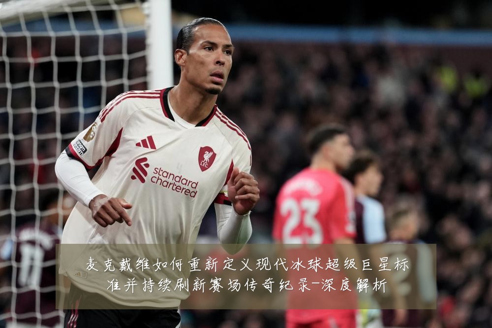 麦克戴维如何重新定义现代冰球超级巨星标准并持续刷新赛场传奇纪录-深度解析